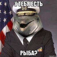у тебя есть рыба?