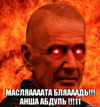 масляаааата бляааадь!!! анша абдуль !!!11