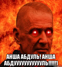  анша абдуль! анша абдуууууууууууль!!!!!1