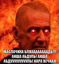  маслачиха бляаааааааадь!!! анша абдуль! анша абдуууууууууль! кара вечная