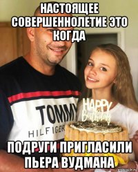 настоящее совершеннолетие это когда подруги пригласили пьера вудмана