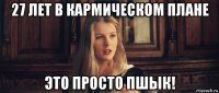 27 лет в кармическом плане это просто пшык!