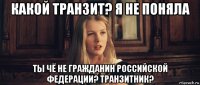 какой транзит? я не поняла ты чё не гражданин российской федерации? транзитник?