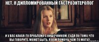 нет, я дипломированный гастроэнтеролог и у вас какая-то проблема с кишечником, судя по тому, что вы говорите. может быть, я вам помочь чем-то могу?