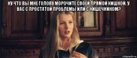 ну что вы мне голову морочите своей прямой кишкой. у вас с простатой проблемы или с кишечником? 