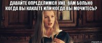 давайте определимся уже. вам больно когда вы какаете или когда вы мочитесь? 