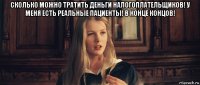 сколько можно тратить деньги налогоплательщиков! у меня есть реальные пациенты! в конце концов! 