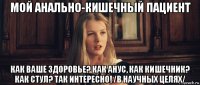 мой анально-кишечный пациент как ваше здоровье? как анус, как кишечник? как стул? так интересно! /в научных целях/