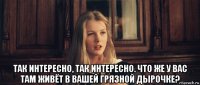  так интересно, так интересно. что же у вас там живёт в вашей грязной дырочке?