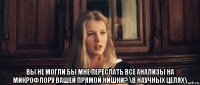  вы не могли бы мне переслать все анализы на микрофлору вашей прямой кишки? \в научных целях\