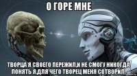 о горе мне творца я своего пережил,и не смогу никогда понять я,для чего творец меня сотворил.