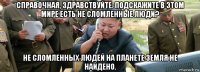 справочная, здравствуйте. подскажите в этом мире есть не сломленные люди? не сломленных людей на планете земля не найдено.
