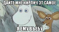 дайте мне кирпич эт самое я ему въебу
