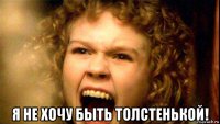  я не хочу быть толстенькой!