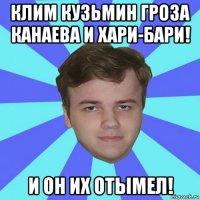 клим кузьмин гроза канаева и хари-бари! и он их отымел!