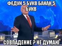 федун 5 букв банан 5 букв совпадение ? не думаю