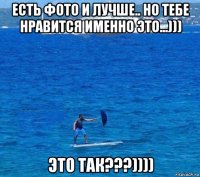 есть фото и лучше.. но тебе нравится именно это...))) это так???))))
