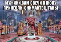 мужики,вам свечи в жопу принесли. снимайте штаны 