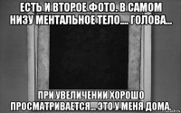 есть и второе фото. в самом низу ментальное тело.... голова... при увеличении хорошо просматривается... это у меня дома.