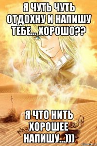 я чуть чуть отдохну и напишу тебе... хорошо?? я что нить хорошее напишу...)))