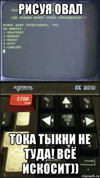 рисуя овал тока тыкни не туда! всё искосит))