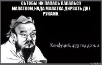 сьтобы ни папась папальсу малатком,нада малатка дирзать две руками. 