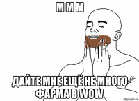 м м м дайте мне ещё не много фарма в wow