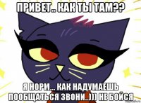 привет.. как ты там?? я норм... как надумаешь пообщаться звони..))) не бойся