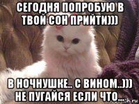 сегодня попробую в твой сон прийти))) в ночнушке.. с вином..))) не пугайся если что...