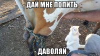 - дай мне попить - даволяй