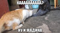 каааааааааа? ну и жадина