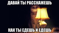 давай ты расскажешь как ты едешь и едешь