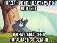 когда купил квартиру по ипотеке и она сама себя погашает со сдачи
