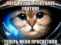 когда узнал что такое youtube теперь меня просветило
