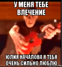 у меня тебе влечение юлия началова я тебя очень сильно люблю