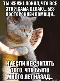 ты же уже понял, что все это я сама делаю... без посторонней помощи.. ну если не считать того, что было много лет назад...