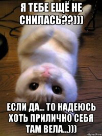 я тебе ещё не снилась??))) если да... то надеюсь хоть прилично себя там вела...)))