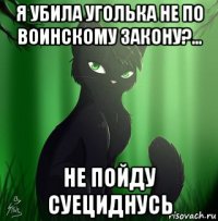 я убила уголька не по воинскому закону?... не пойду суециднусь