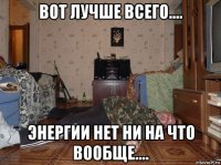 вот лучше всего.... энергии нет ни на что вообще....