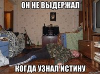 он не выдержал когда узнал истину