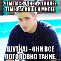 чем паскудней и гнилее, тем красивше и милее. шутка) - они все поголовно такие.