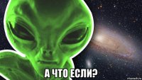  а что если?
