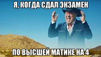 я, когда сдал экзамен по высшей матике на 4