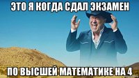 это я когда сдал экзамен по высшей математике на 4