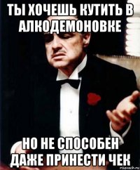 ты хочешь кутить в алкодемоновке но не способен даже принести чек