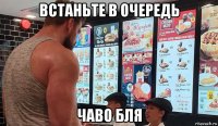 встаньте в очередь чаво бля