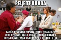 рецепт плова берём сначала укропу потоп кошачью жопу 25 картошек 17 мандовошек ведро воды и хуй туды охапку дров и плов готов