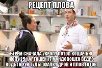 рецепт плова берём сначала укропу потоп кошачью жопу 25 картошек 17 мандовошек ведро воды и хуй туды охапку дров и плов готов
