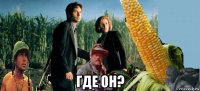  где он?