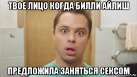 твое лицо когда билли айлиш предложила заняться сексом